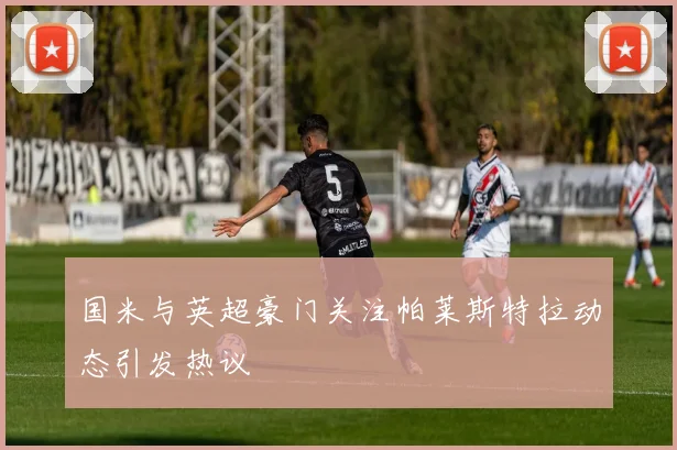 国米与英超豪门关注帕莱斯特拉动态引发热议