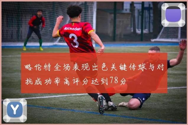略伦特全场表现出色关键传球与对抗成功率高评分达到78分