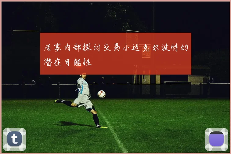 活塞内部探讨交易小迈克尔波特的潜在可能性