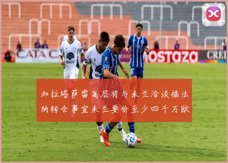加拉塔萨雷高层将与米兰洽谈福法纳转会事宜米兰要价至少四千万欧元