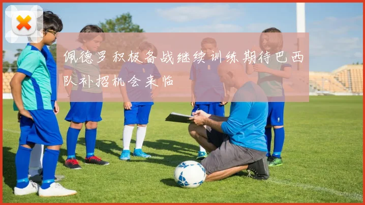 佩德罗积极备战继续训练期待巴西队补招机会来临