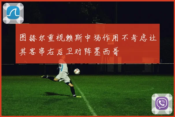 图赫尔重视赖斯中场作用不考虑让其客串右后卫对阵墨西哥