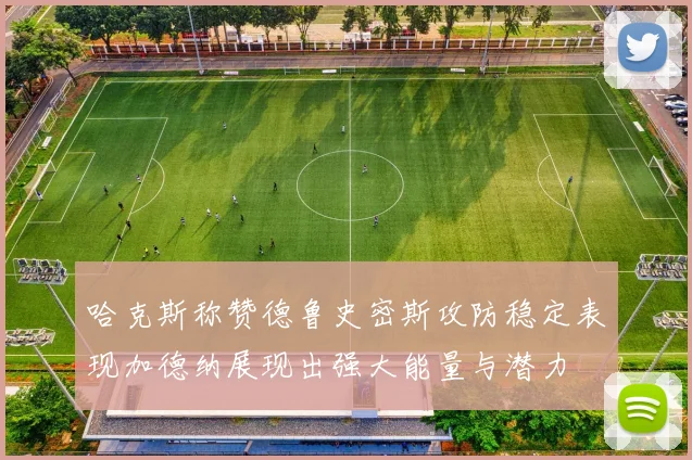 哈克斯称赞德鲁史密斯攻防稳定表现加德纳展现出强大能量与潜力