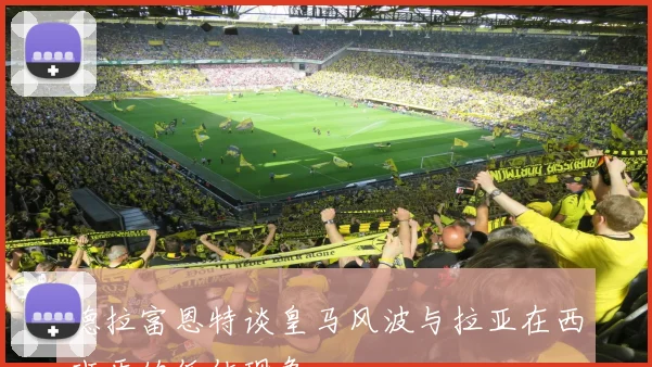 德拉富恩特谈皇马风波与拉亚在西班牙的低估现象