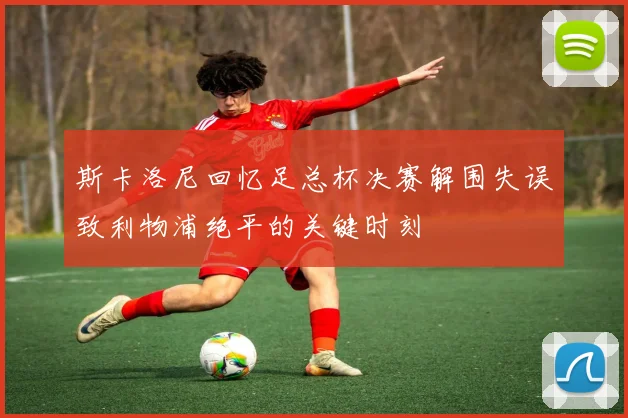 斯卡洛尼回忆足总杯决赛解围失误致利物浦绝平的关键时刻