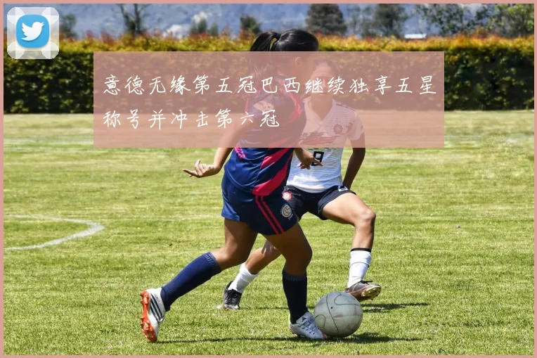 意德无缘第五冠巴西继续独享五星称号并冲击第六冠