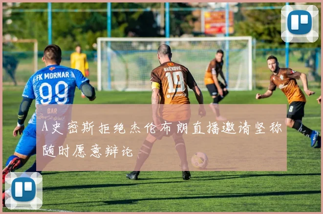 A史密斯拒绝杰伦布朗直播邀请坚称随时愿意辩论