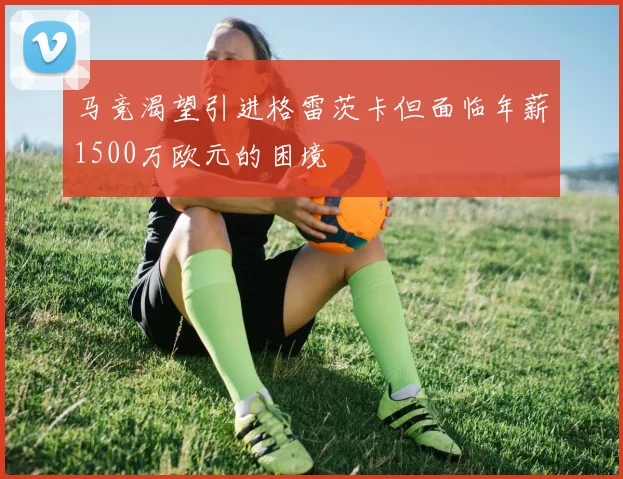 马竞渴望引进格雷茨卡但面临年薪1500万欧元的困境