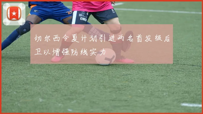 切尔西今夏计划引进两名首发级后卫以增强防线实力