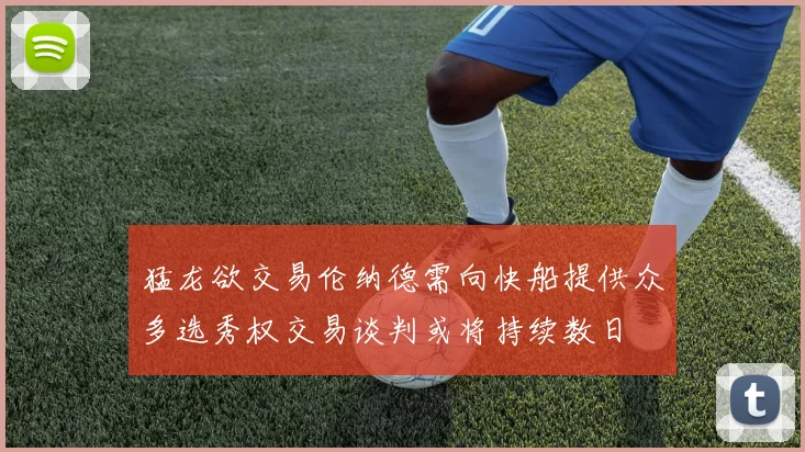 猛龙欲交易伦纳德需向快船提供众多选秀权交易谈判或将持续数日
