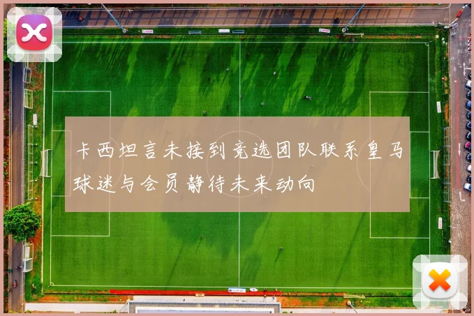 卡西坦言未接到竞选团队联系皇马球迷与会员静待未来动向