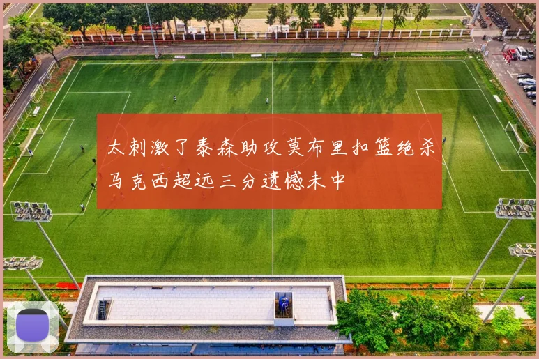太刺激了泰森助攻莫布里扣篮绝杀马克西超远三分遗憾未中
