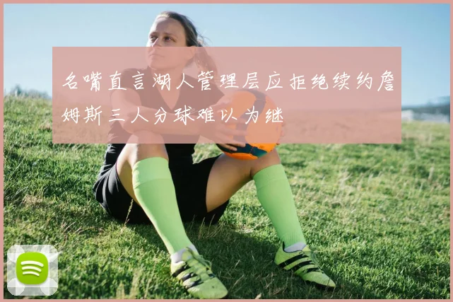 名嘴直言湖人管理层应拒绝续约詹姆斯三人分球难以为继