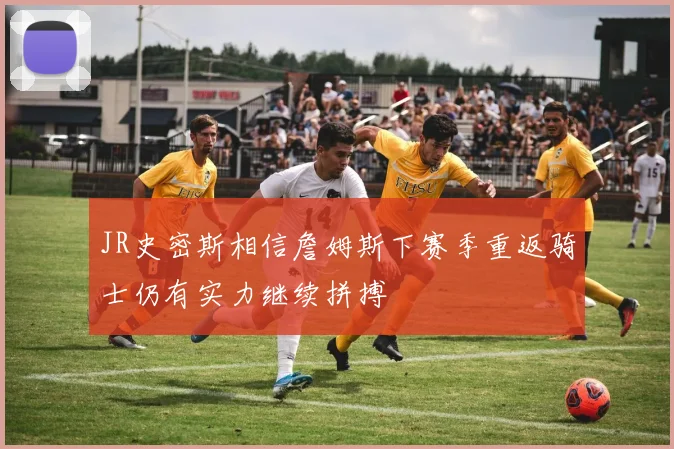 JR史密斯相信詹姆斯下赛季重返骑士仍有实力继续拼搏