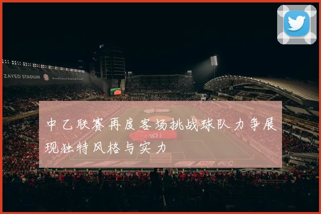 中乙联赛再度客场挑战球队力争展现独特风格与实力