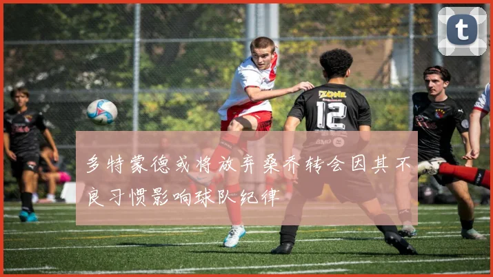 多特蒙德或将放弃桑乔转会因其不良习惯影响球队纪律