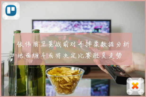张伟丽卫冕战前对手摔柔数据分析地面缠斗或将决定比赛胜负走势