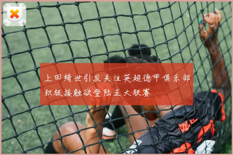 上田绮世引发关注英超德甲俱乐部积极接触欲登陆五大联赛