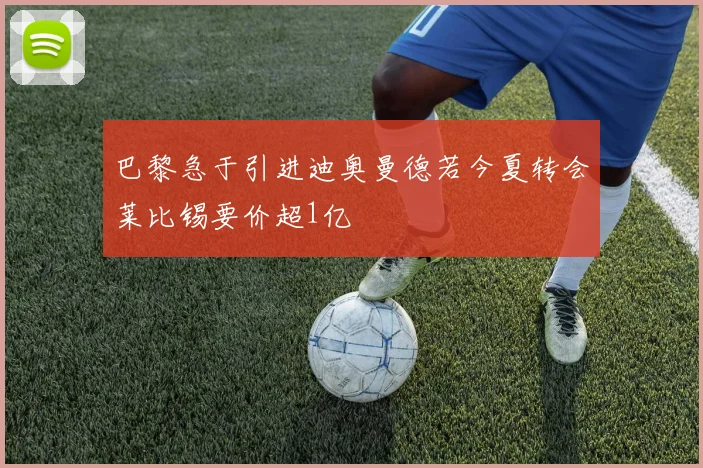 巴黎急于引进迪奥曼德若今夏转会莱比锡要价超1亿