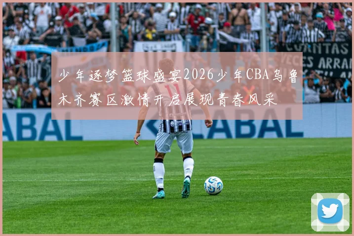 少年逐梦篮球盛宴2026少年CBA乌鲁木齐赛区激情开启展现青春风采