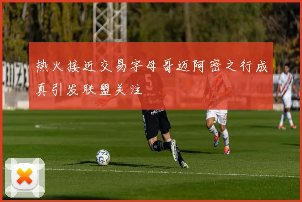 热火接近交易字母哥迈阿密之行成真引发联盟关注
