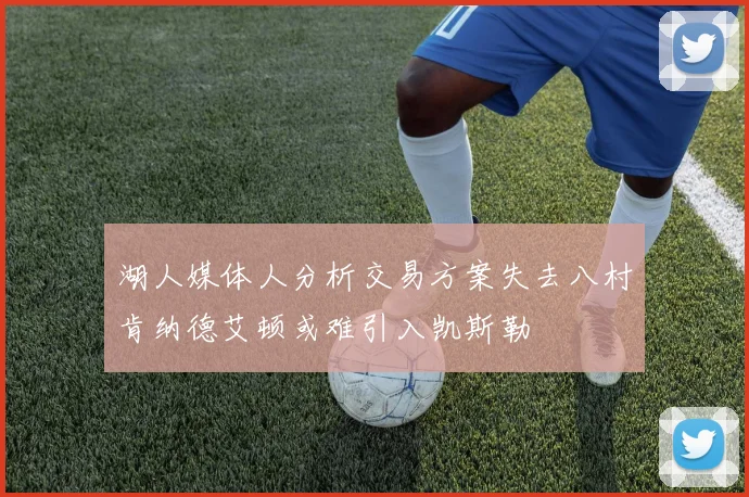 湖人媒体人分析交易方案失去八村肯纳德艾顿或难引入凯斯勒