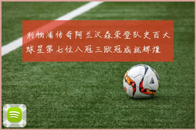 利物浦传奇阿兰汉森荣登队史百大球星第七位八冠三欧冠成就辉煌