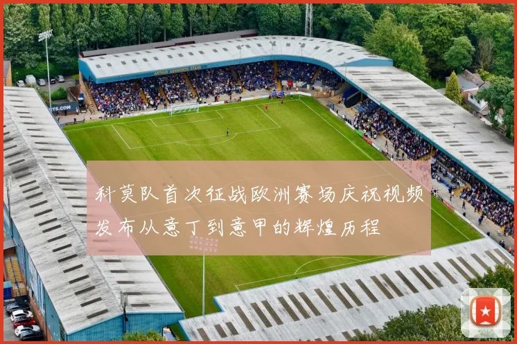 科莫队首次征战欧洲赛场庆祝视频发布从意丁到意甲的辉煌历程
