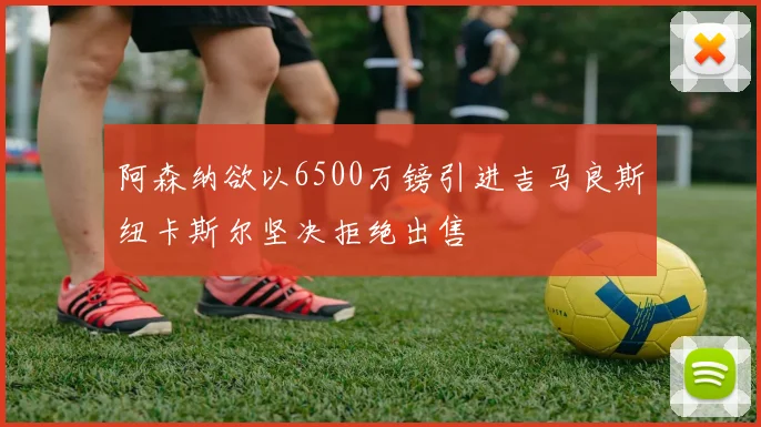 阿森纳欲以6500万镑引进吉马良斯纽卡斯尔坚决拒绝出售