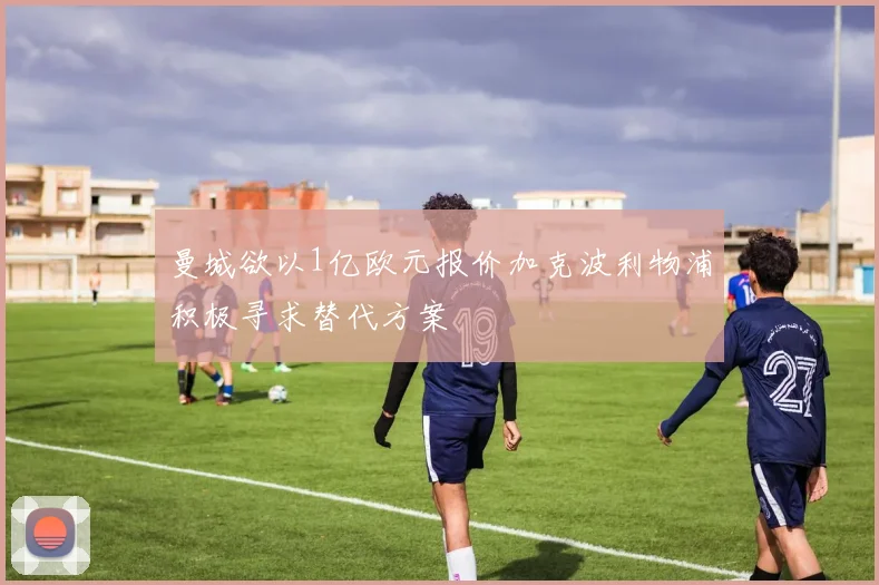 曼城欲以1亿欧元报价加克波利物浦积极寻求替代方案
