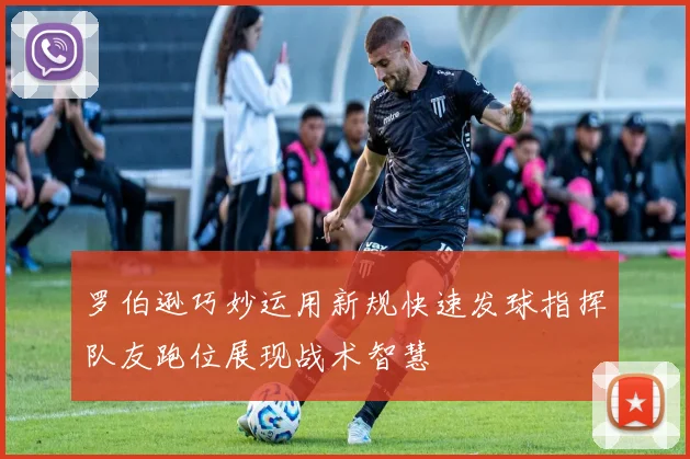 罗伯逊巧妙运用新规快速发球指挥队友跑位展现战术智慧